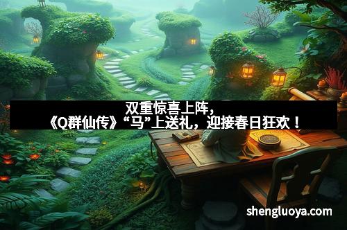 双重惊喜上阵，《Q群仙传》“马”上送礼，迎接春日狂欢！
