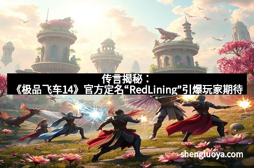 传言揭秘：《极品飞车14》官方定名“RedLining”引爆玩家期待